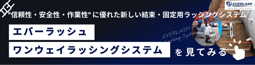 信頼性・安全性・作業性に優れる新しい結束・固定用ラッシングシステム　エバーラッシュ
                    ワンウェイラッシングシステムを見てみる